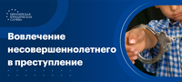 Уголовная ответственность за вовлечение несовершеннолетних в противоправную деятельность